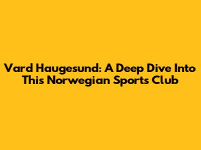 Vard Haugesund: A Deep Dive Into This Norwegian Sports Club