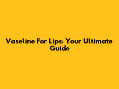 Vaseline For Lips: Your Ultimate Guide