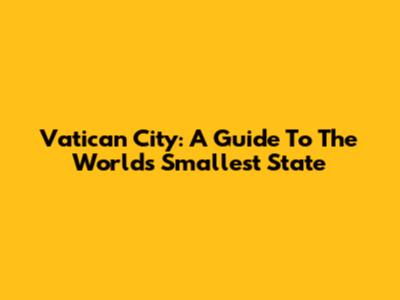 Vatican City: A Guide To The World's Smallest State