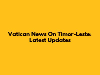 Vatican News On Timor-Leste: Latest Updates