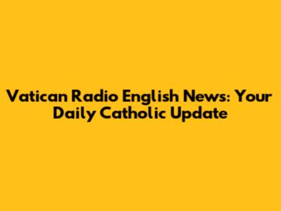 Vatican Radio English News: Your Daily Catholic Update
