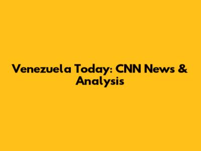 Venezuela Today: CNN News & Analysis