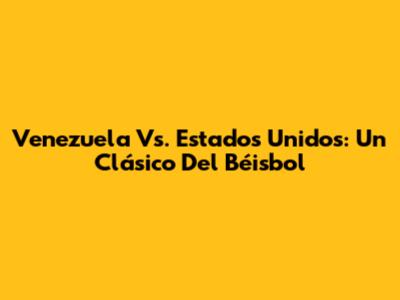 Venezuela Vs. Estados Unidos: Un Clásico Del Béisbol