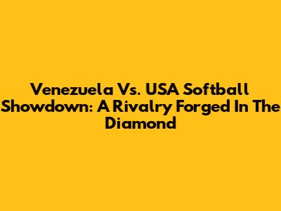 Venezuela Vs. USA Softball Showdown: A Rivalry Forged In The Diamond