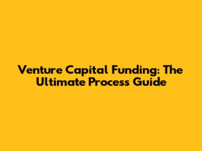Venture Capital Funding: The Ultimate Process Guide