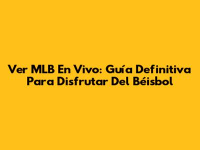 Ver MLB En Vivo: Guía Definitiva Para Disfrutar Del Béisbol