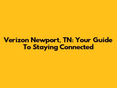 Verizon Newport, TN: Your Guide To Staying Connected