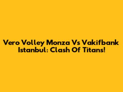 Vero Volley Monza Vs Vakifbank Istanbul: Clash Of Titans!