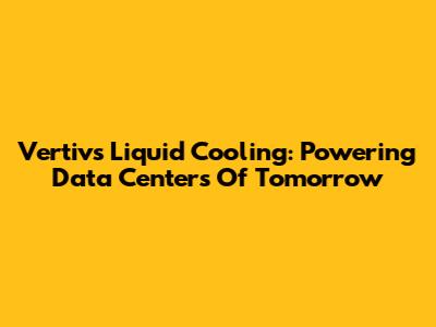 Vertiv's Liquid Cooling: Powering Data Centers Of Tomorrow