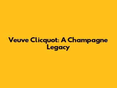 Veuve Clicquot: A Champagne Legacy