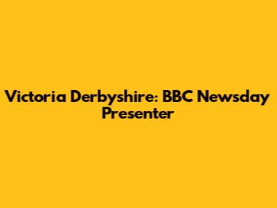 Victoria Derbyshire: BBC Newsday Presenter