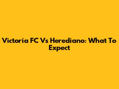 Victoria FC Vs Herediano: What To Expect