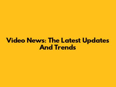 Video News: The Latest Updates And Trends