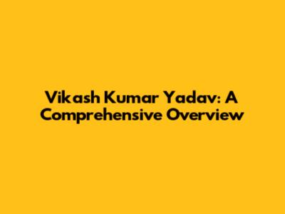 Vikash Kumar Yadav: A Comprehensive Overview