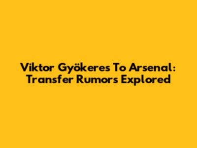 Viktor Gyökeres To Arsenal: Transfer Rumors Explored