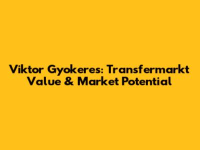 Viktor Gyokeres: Transfermarkt Value & Market Potential
