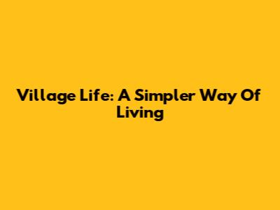 Village Life: A Simpler Way Of Living