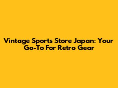 Vintage Sports Store Japan: Your Go-To For Retro Gear