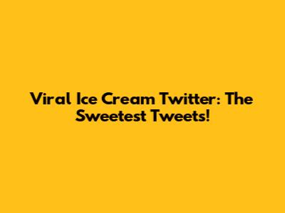 Viral Ice Cream Twitter: The Sweetest Tweets!