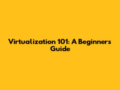 Virtualization 101: A Beginner's Guide