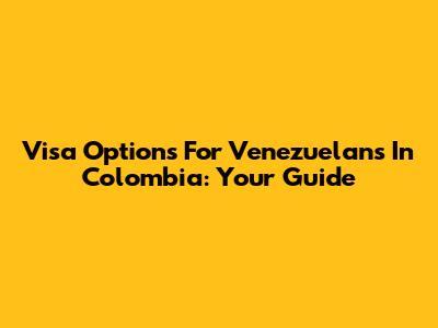 Visa Options For Venezuelans In Colombia: Your Guide