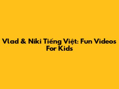 Vlad & Niki Tiếng Việt: Fun Videos For Kids