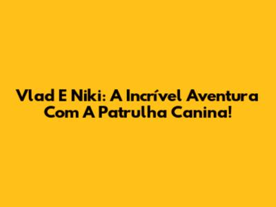 Vlad E Niki: A Incrível Aventura Com A Patrulha Canina!