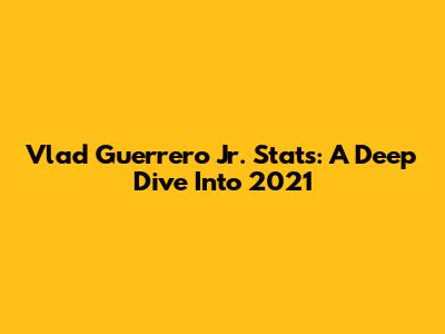 Vlad Guerrero Jr. Stats: A Deep Dive Into 2021