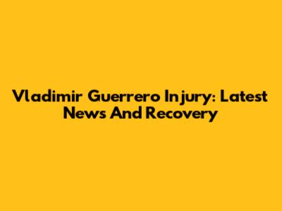 Vladimir Guerrero Injury: Latest News And Recovery