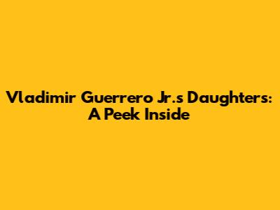 Vladimir Guerrero Jr.'s Daughters: A Peek Inside
