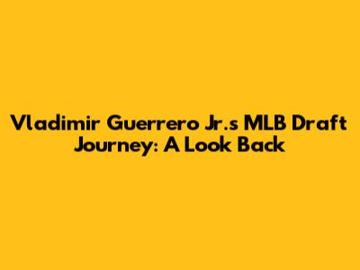 Vladimir Guerrero Jr.'s MLB Draft Journey: A Look Back