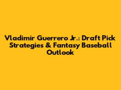 Vladimir Guerrero Jr.: Draft Pick Strategies & Fantasy Baseball Outlook