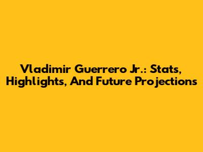 Vladimir Guerrero Jr.: Stats, Highlights, And Future Projections