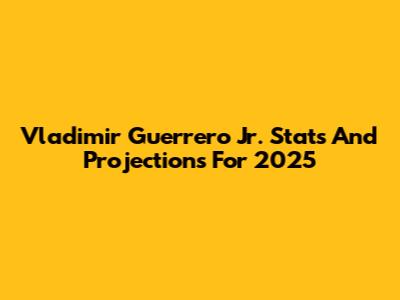 Vladimir Guerrero Jr. Stats And Projections For 2025