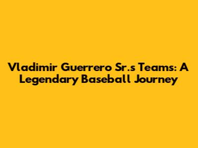 Vladimir Guerrero Sr.'s Teams: A Legendary Baseball Journey