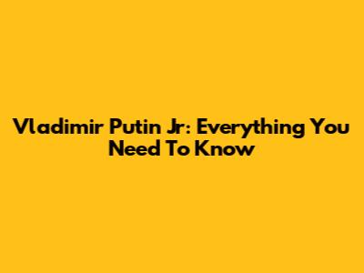 Vladimir Putin Jr: Everything You Need To Know