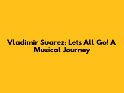 Vladimir Suarez: Let's All Go! A Musical Journey