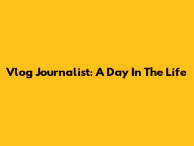 Vlog Journalist: A Day In The Life