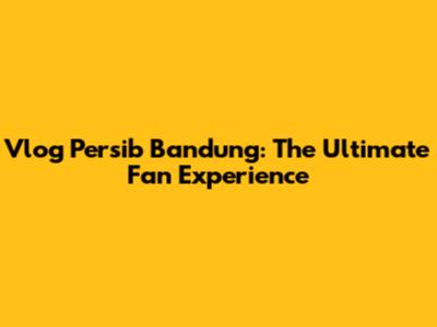 Vlog Persib Bandung: The Ultimate Fan Experience