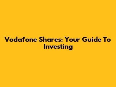 Vodafone Shares: Your Guide To Investing