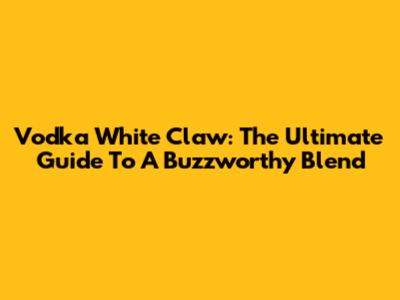 Vodka White Claw: The Ultimate Guide To A Buzzworthy Blend