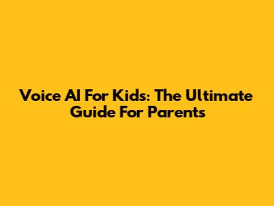 Voice AI For Kids: The Ultimate Guide For Parents