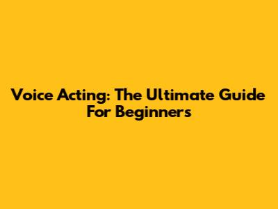 Voice Acting: The Ultimate Guide For Beginners