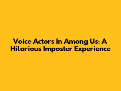 Voice Actors In Among Us: A Hilarious Imposter Experience