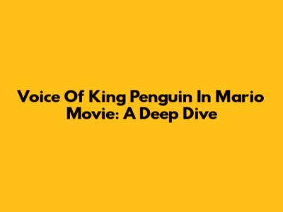 Voice Of King Penguin In Mario Movie: A Deep Dive