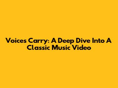 Voices Carry: A Deep Dive Into A Classic Music Video