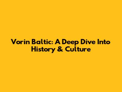 Vorin Baltic: A Deep Dive Into History & Culture