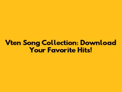 Vten Song Collection: Download Your Favorite Hits!