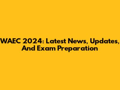 WAEC 2024: Latest News, Updates, And Exam Preparation