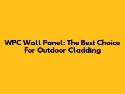 WPC Wall Panel: The Best Choice For Outdoor Cladding